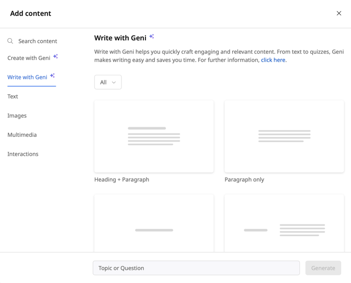 Add content 
Write with Geni 
Q Search content 
Write with Geni helps you quickly craft engaging and relevant content. From text to quizzes, Geni 
Create with Geni 
makes writing easy and saves you time. For further information, click here. 
Write with Geni 
All 
Text 
Images 
Multimedia 
Interactions 
Heading + Paragraph 
Topic or Question 
Paragraph only 
Generate 